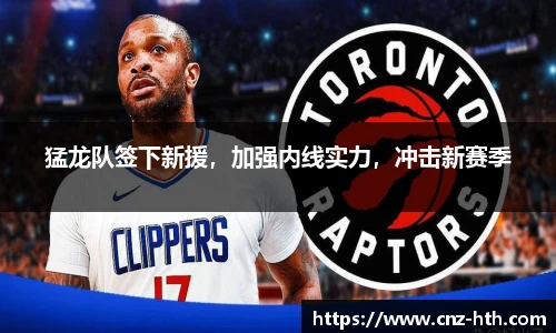 猛龙队签下新援，加强内线实力，冲击新赛季