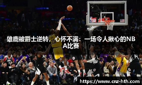 雄鹿被爵士逆转，心怀不满：一场令人揪心的NBA比赛