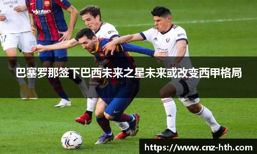 巴塞罗那签下巴西未来之星未来或改变西甲格局