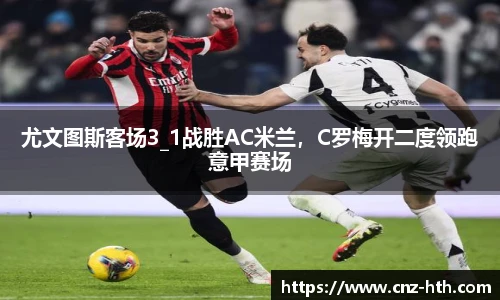 尤文图斯客场3_1战胜AC米兰，C罗梅开二度领跑意甲赛场