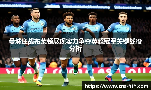 曼城迎战布莱顿展现实力争夺英超冠军关键战役分析