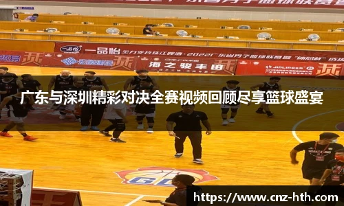 广东与深圳精彩对决全赛视频回顾尽享篮球盛宴