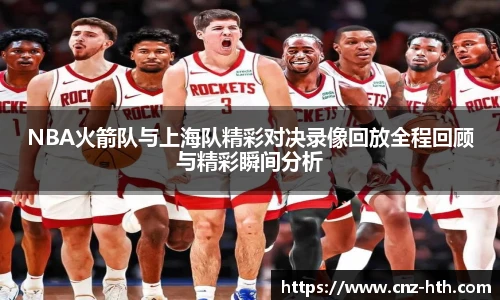 NBA火箭队与上海队精彩对决录像回放全程回顾与精彩瞬间分析