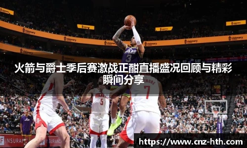 火箭与爵士季后赛激战正酣直播盛况回顾与精彩瞬间分享