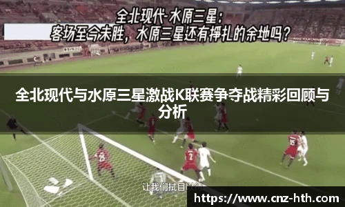 全北现代与水原三星激战K联赛争夺战精彩回顾与分析