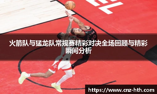 火箭队与猛龙队常规赛精彩对决全场回顾与精彩瞬间分析
