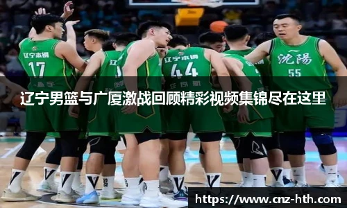 辽宁男篮与广厦激战回顾精彩视频集锦尽在这里