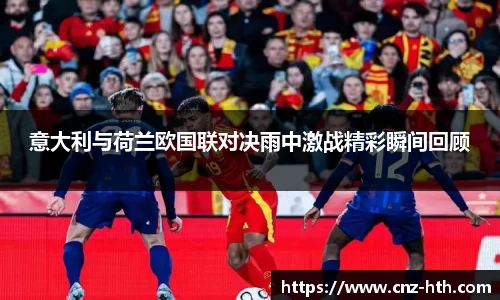意大利与荷兰欧国联对决雨中激战精彩瞬间回顾