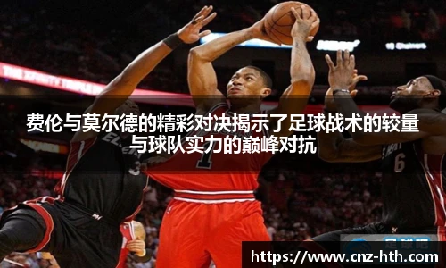 费伦与莫尔德的精彩对决揭示了足球战术的较量与球队实力的巅峰对抗