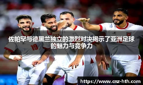 佐帕罕与德黑兰独立的激烈对决揭示了亚洲足球的魅力与竞争力